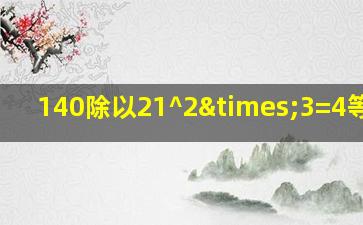 140除以21^2×3=4等于几